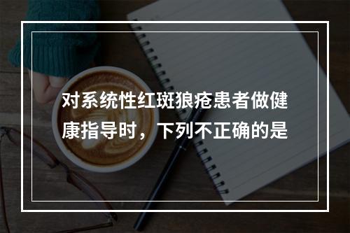 对系统性红斑狼疮患者做健康指导时，下列不正确的是