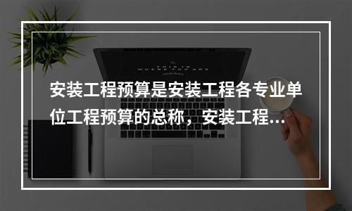 安装工程预算是安装工程各专业单位工程预算的总称，安装工程预算