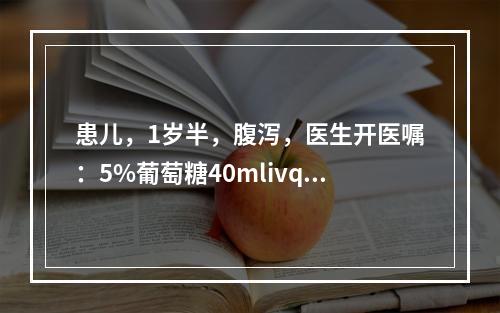 患儿，1岁半，腹泻，医生开医嘱：5%葡萄糖40mlivqd，