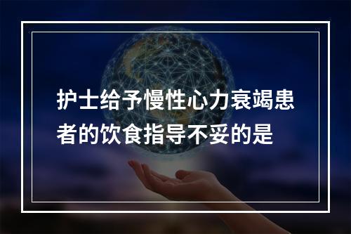 护士给予慢性心力衰竭患者的饮食指导不妥的是