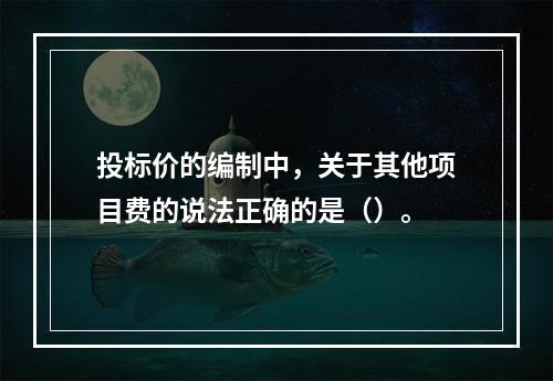 投标价的编制中，关于其他项目费的说法正确的是（）。