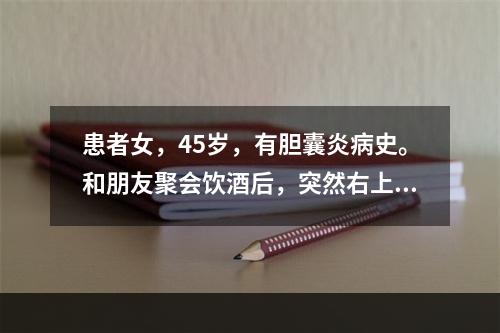 患者女，45岁，有胆囊炎病史。和朋友聚会饮酒后，突然右上腹疼