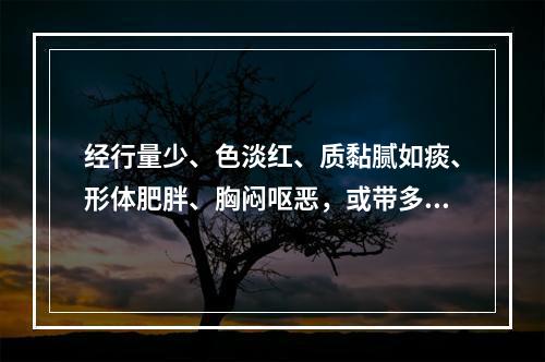 经行量少、色淡红、质黏腻如痰、形体肥胖、胸闷呕恶，或带多黏腻