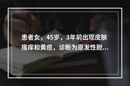 患者女，45岁，3年前出现皮肤瘙痒和黄疸，诊断为原发性胆汁性