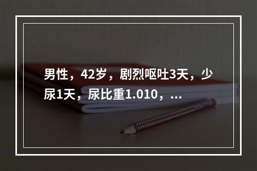 男性，42岁，剧烈呕吐3天，少尿1天，尿比重1.010，内生