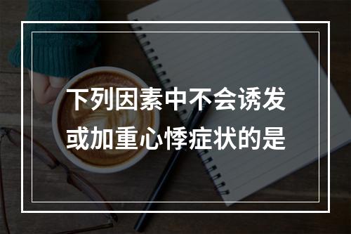 下列因素中不会诱发或加重心悸症状的是