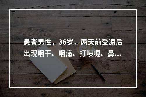 患者男性，36岁。两天前受凉后出现咽干、咽痛、打喷嚏、鼻塞、