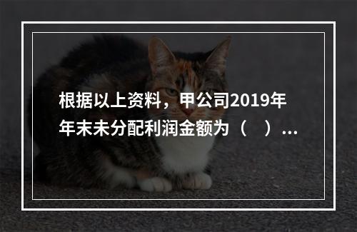 根据以上资料，甲公司2019年年末未分配利润金额为（　）万元