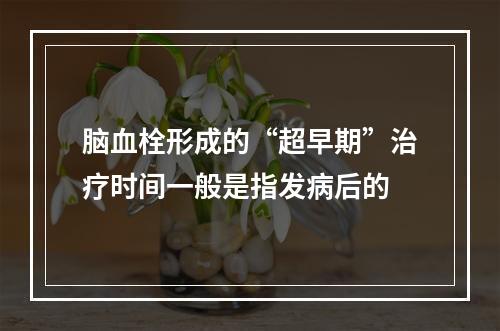 脑血栓形成的“超早期”治疗时间一般是指发病后的