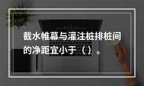 截水帷幕与灌注桩排桩间的净距宜小于（ ）。