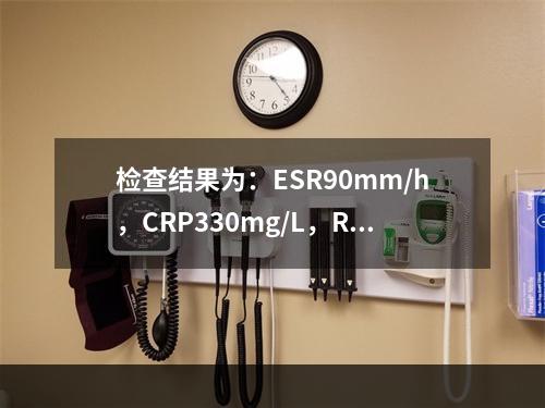 检查结果为：ESR90mm/h，CRP330mg/L，RF4