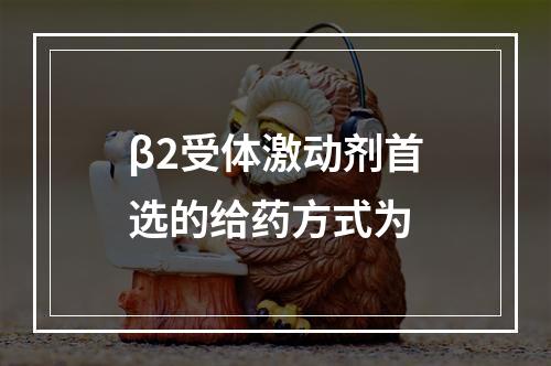 β2受体激动剂首选的给药方式为