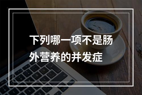 下列哪一项不是肠外营养的并发症