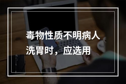 毒物性质不明病人洗胃时，应选用