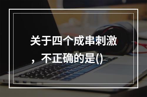 关于四个成串刺激，不正确的是()