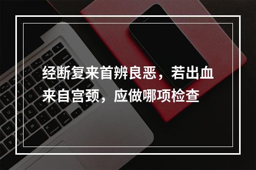 经断复来首辨良恶，若出血来自宫颈，应做哪项检查