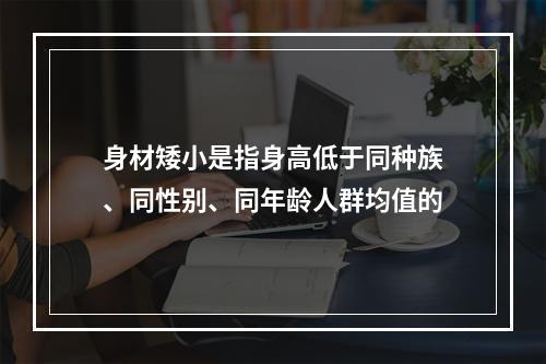 身材矮小是指身高低于同种族、同性别、同年龄人群均值的