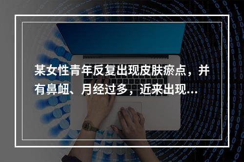 某女性青年反复出现皮肤瘀点，并有鼻衄、月经过多，近来出现贫血