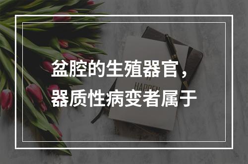 盆腔的生殖器官，器质性病变者属于