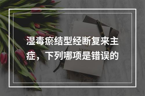 湿毒瘀结型经断复来主症，下列哪项是错误的