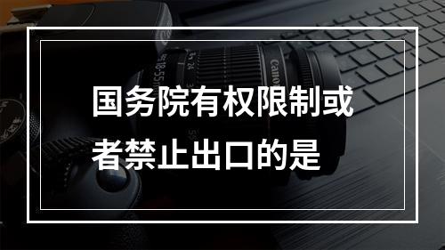 国务院有权限制或者禁止出口的是