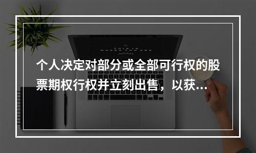 个人决定对部分或全部可行权的股票期权行权并立刻出售，以获取