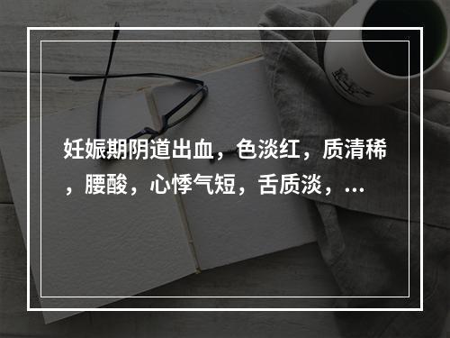 妊娠期阴道出血，色淡红，质清稀，腰酸，心悸气短，舌质淡，脉细