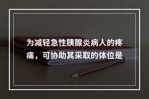 为减轻急性胰腺炎病人的疼痛，可协助其采取的体位是