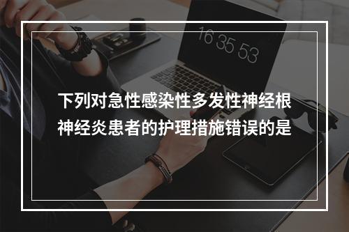 下列对急性感染性多发性神经根神经炎患者的护理措施错误的是