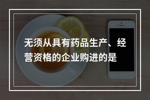 无须从具有药品生产、经营资格的企业购进的是