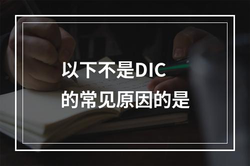 以下不是DIC的常见原因的是