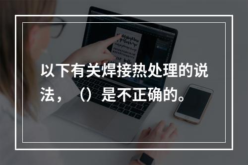 以下有关焊接热处理的说法，（）是不正确的。