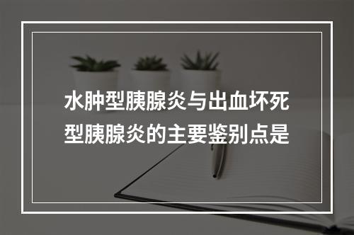 水肿型胰腺炎与出血坏死型胰腺炎的主要鉴别点是