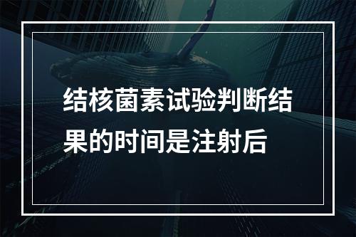 结核菌素试验判断结果的时间是注射后