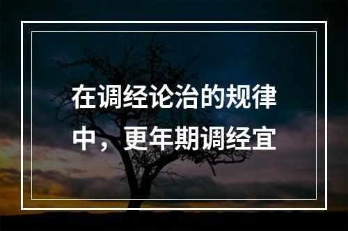 在调经论治的规律中，更年期调经宜