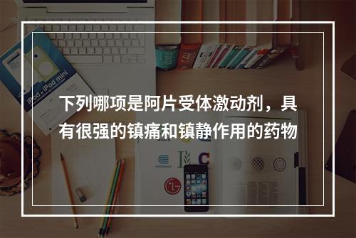 下列哪项是阿片受体激动剂，具有很强的镇痛和镇静作用的药物