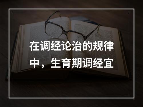 在调经论治的规律中，生育期调经宜