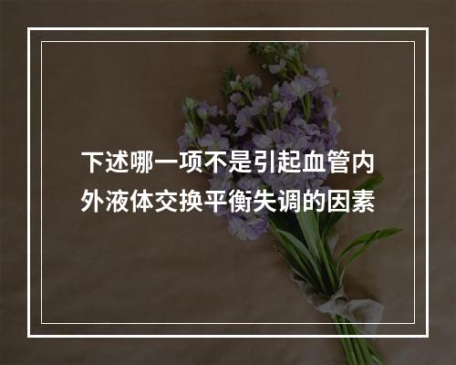 下述哪一项不是引起血管内外液体交换平衡失调的因素