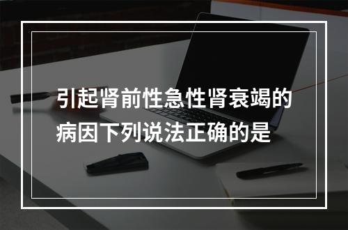 引起肾前性急性肾衰竭的病因下列说法正确的是