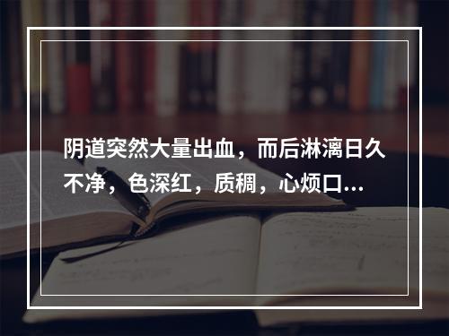 阴道突然大量出血，而后淋漓日久不净，色深红，质稠，心烦口渴，