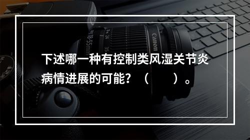 下述哪一种有控制类风湿关节炎病情进展的可能？（　　）。