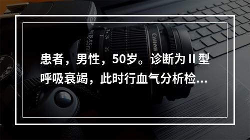 患者，男性，50岁。诊断为Ⅱ型呼吸衰竭，此时行血气分析检查显