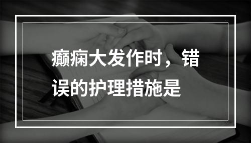 癫痫大发作时，错误的护理措施是