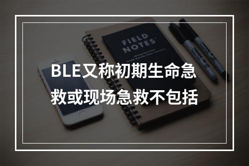 BLE又称初期生命急救或现场急救不包括