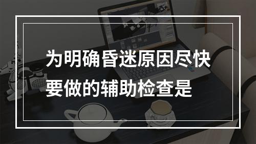 为明确昏迷原因尽快要做的辅助检查是