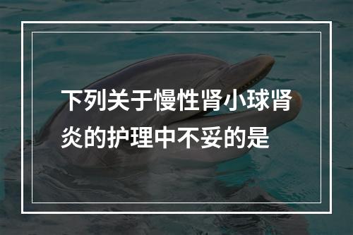 下列关于慢性肾小球肾炎的护理中不妥的是