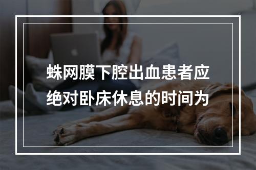 蛛网膜下腔出血患者应绝对卧床休息的时间为