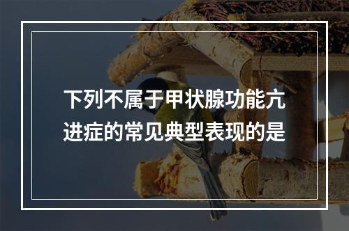 下列不属于甲状腺功能亢进症的常见典型表现的是