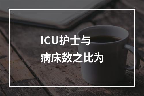 ICU护士与病床数之比为