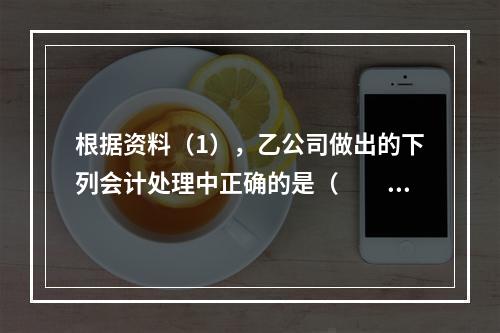 根据资料（1），乙公司做出的下列会计处理中正确的是（　　）。